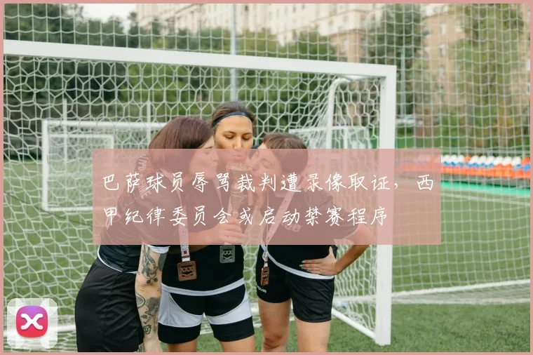 巴萨球员辱骂裁判遭录像取证,西甲纪律委员会或启动禁赛程序