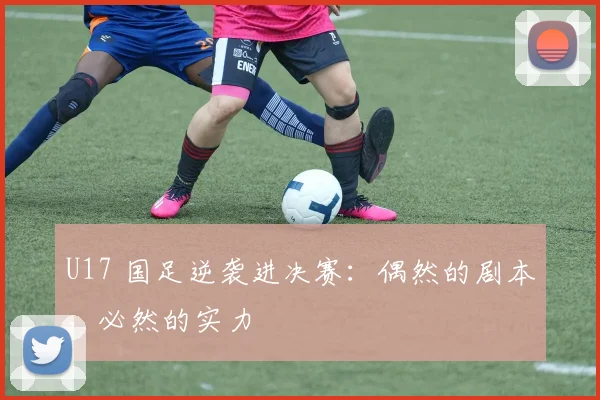U17 国足逆袭进决赛:偶然的剧本,必然的实力