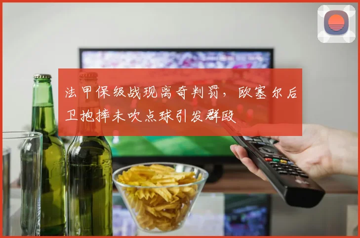 法甲保级战现离奇判罚,欧塞尔后卫抱摔未吹点球引发群殴