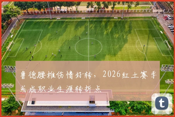 鲁德腰椎伤情好转,2026红土赛季或成职业生涯转折点