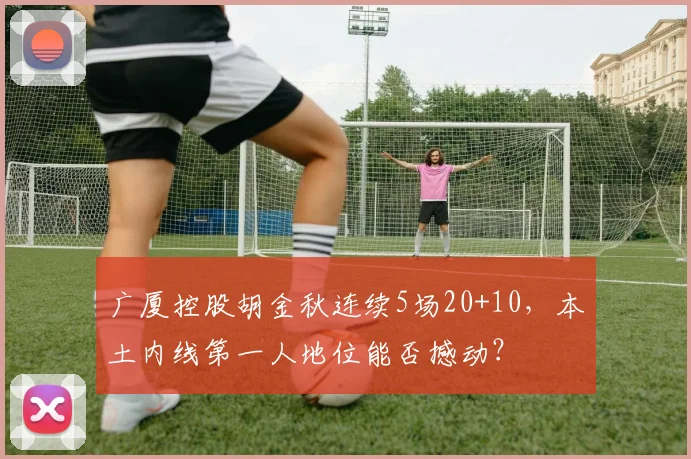 广厦控股胡金秋连续5场20+10，本土内线第一人地位能否撼动？