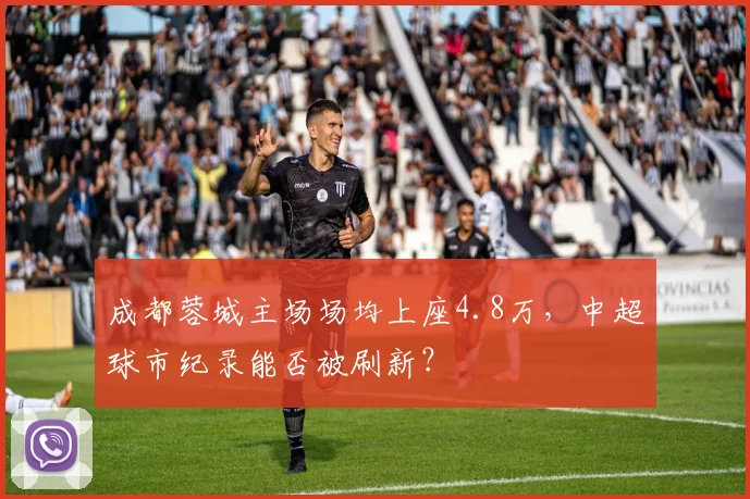 成都蓉城主场场均上座4.8万,中超球市纪录能否被刷新?