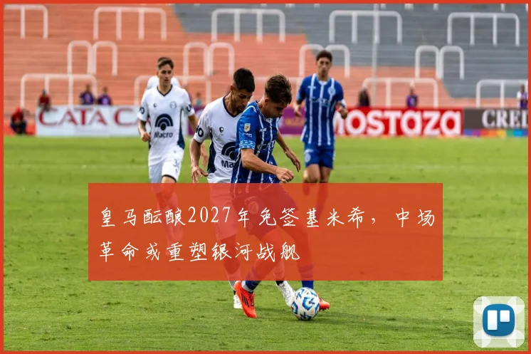 皇马酝酿2027年免签基米希,中场革命或重塑银河战舰