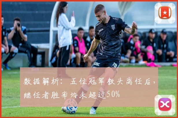 数据解析:五位冠军教头离任后,继任者胜率均未超过50%