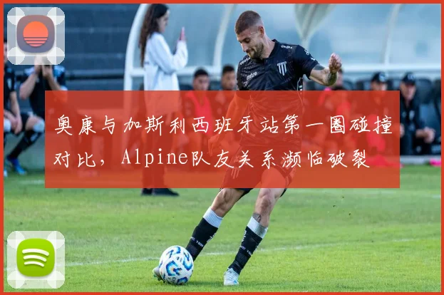 奥康与加斯利西班牙站第一圈碰撞对比,Alpine队友关系濒临破裂