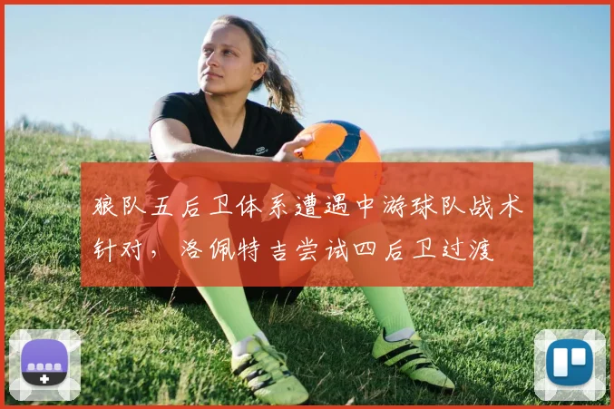 狼队五后卫体系遭遇中游球队战术针对，洛佩特吉尝试四后卫过渡